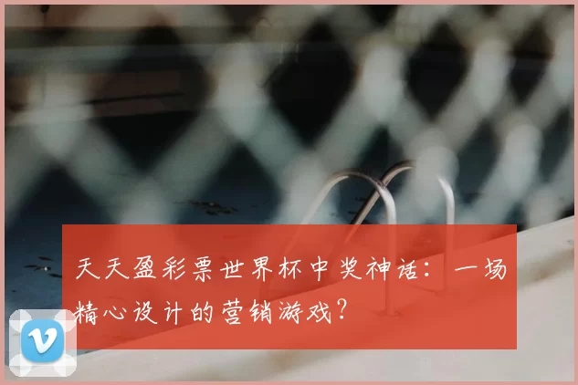 天天盈彩票世界杯中奖神话:一场精心设计的营销游戏?
