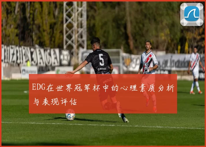 EDG在世界冠军杯中的心理素质分析与表现评估