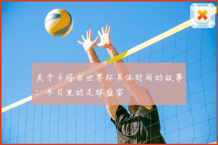 关于卡塔尔世界杯具体时间的故事:冬日里的足球盛宴