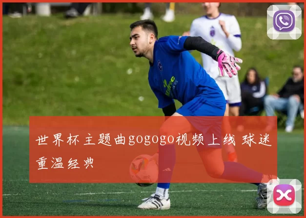 世界杯主题曲gogogo视频上线 球迷重温经典