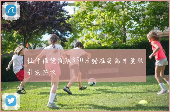 拉什福德提取850万镑准备离开曼联引发热议