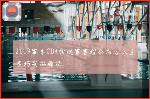 2019赛季CBA常规赛赛程公布各队主客场安排确定