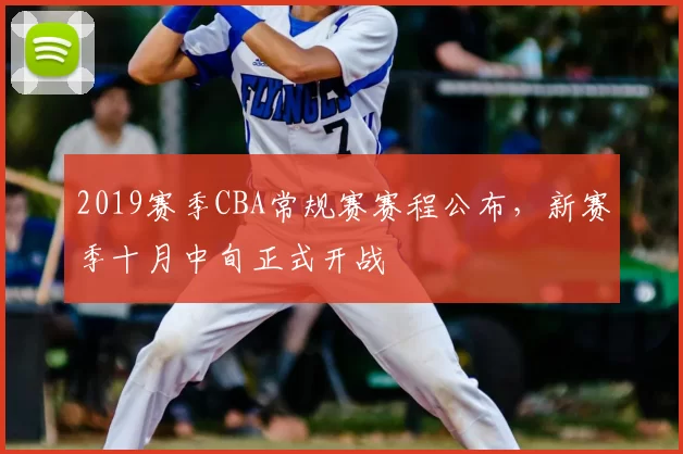2019赛季CBA常规赛赛程公布,新赛季十月中旬正式开战