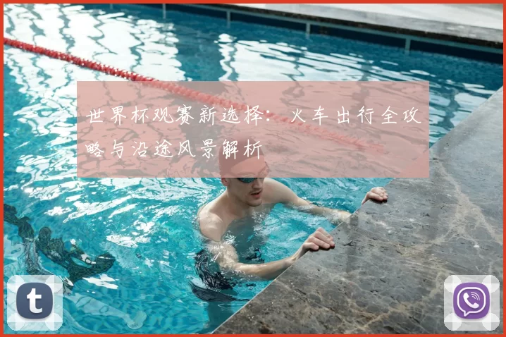 世界杯观赛新选择：火车出行全攻略与沿途风景解析