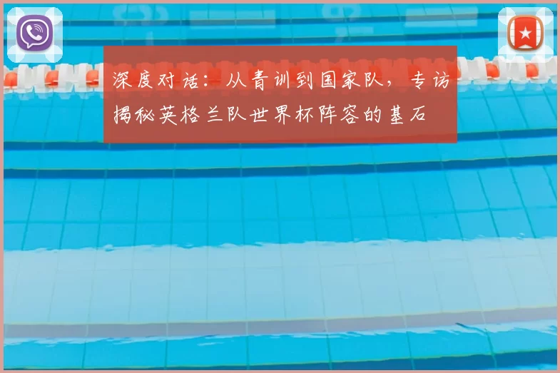 深度对话:从青训到国家队,专访揭秘英格兰队世界杯阵容的基石