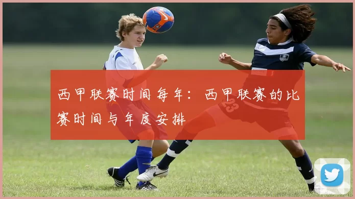 西甲联赛时间每年：西甲联赛的比赛时间与年度安排