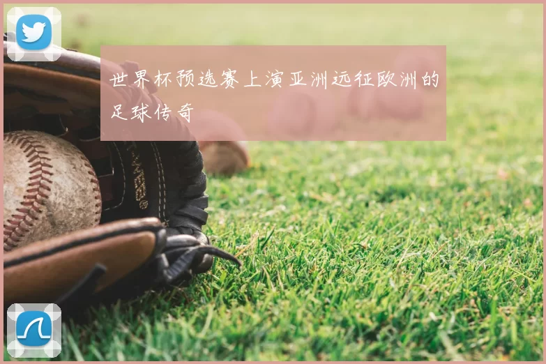 世界杯预选赛上演亚洲远征欧洲的足球传奇