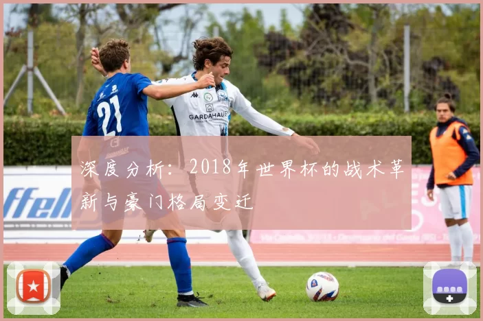 深度分析:2018年世界杯的战术革新与豪门格局变迁
