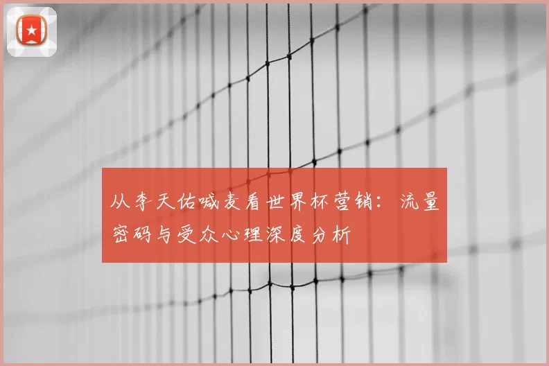从李天佑喊麦看世界杯营销：流量密码与受众心理深度分析