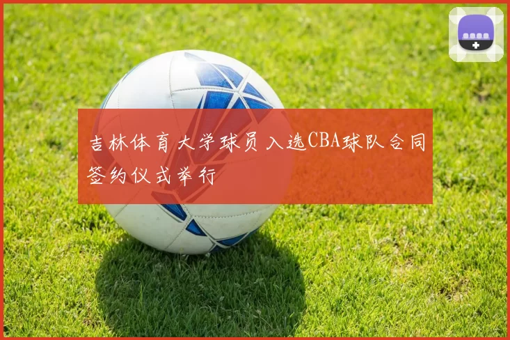 吉林体育大学球员入选CBA球队合同签约仪式举行