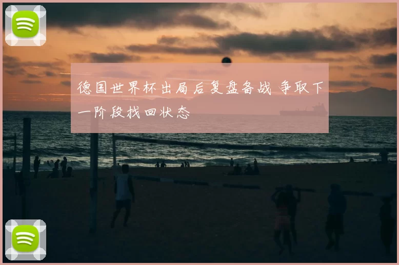 德国世界杯出局后复盘备战 争取下一阶段找回状态