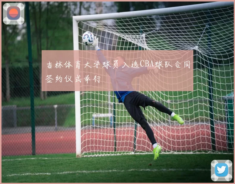 吉林体育大学球员入选CBA球队合同签约仪式举行