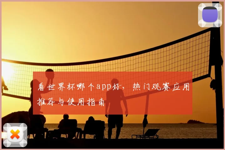 看世界杯哪个app好,热门观赛应用推荐与使用指南