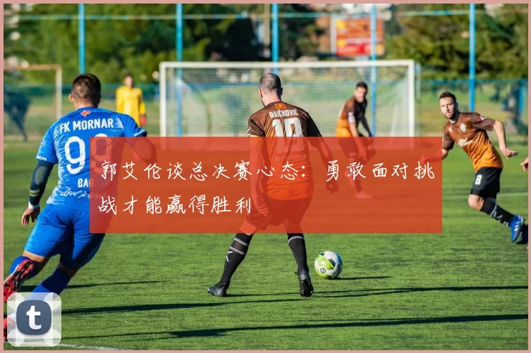 郭艾伦谈总决赛心态:勇敢面对挑战才能赢得胜利
