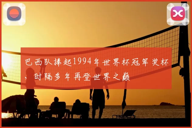 巴西队捧起1994年世界杯冠军奖杯,时隔多年再登世界之巅