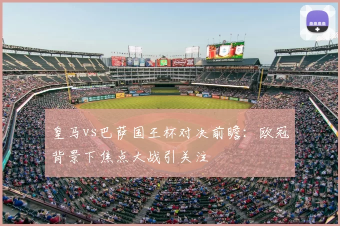 皇马vs巴萨国王杯对决前瞻：欧冠背景下焦点大战引关注
