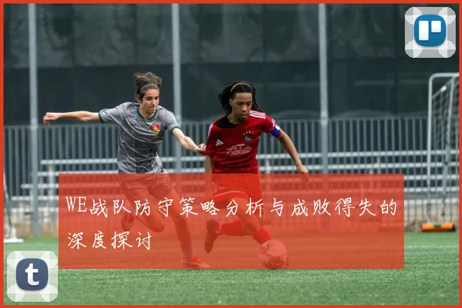WE战队防守策略分析与成败得失的深度探讨