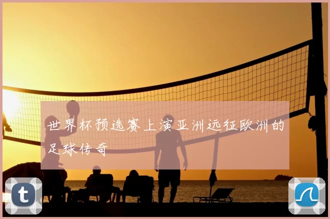 世界杯预选赛上演亚洲远征欧洲的足球传奇