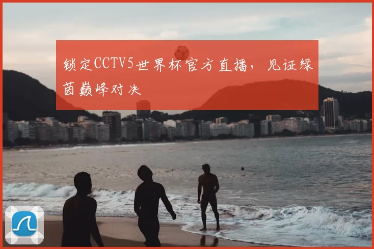 锁定CCTV5世界杯官方直播，见证绿茵巅峰对决