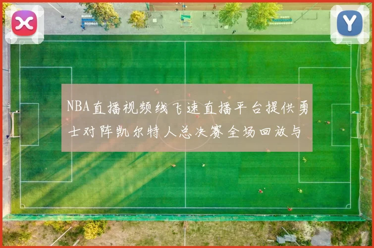NBA直播视频线飞速直播平台提供勇士对阵凯尔特人总决赛全场回放与数据统计