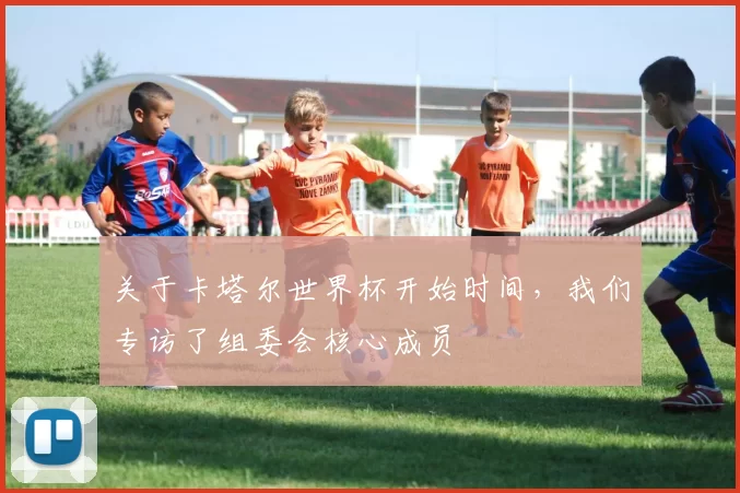 关于卡塔尔世界杯开始时间，我们专访了组委会核心成员