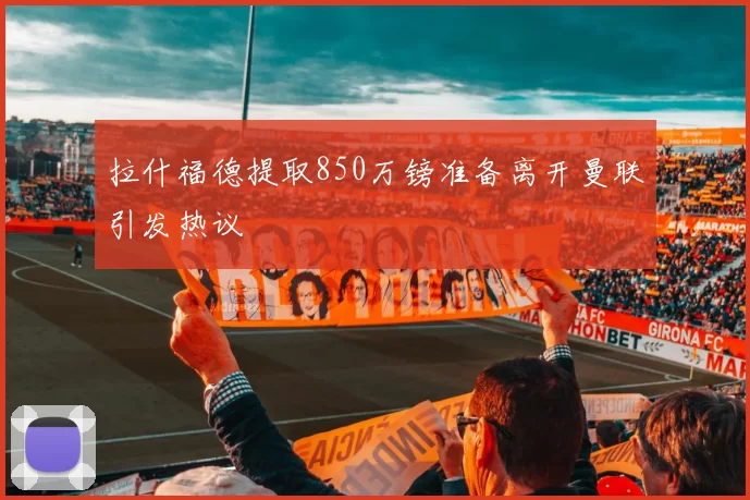 拉什福德提取850万镑准备离开曼联引发热议