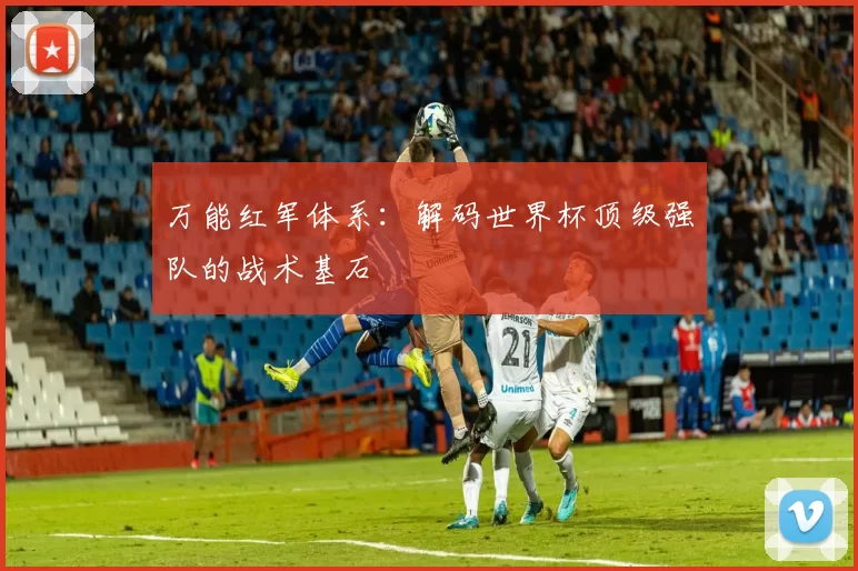 万能红军体系：解码世界杯顶级强队的战术基石