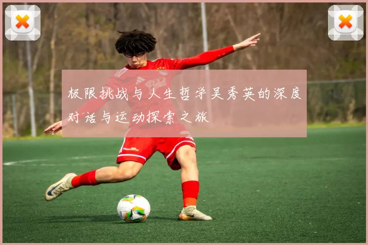 极限挑战与人生哲学吴秀英的深度对话与运动探索之旅