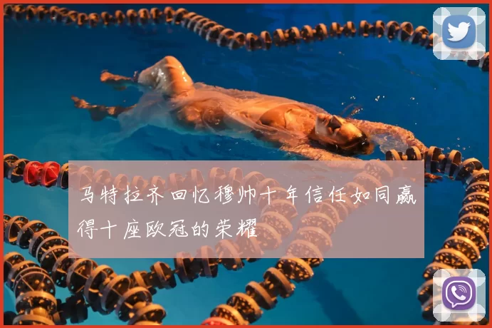 马特拉齐回忆穆帅十年信任如同赢得十座欧冠的荣耀