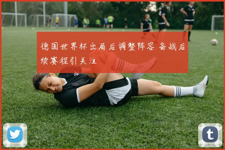 德国世界杯出局后调整阵容 备战后续赛程引关注