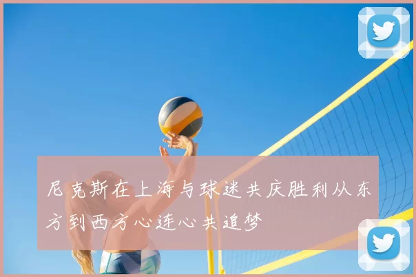 尼克斯在上海与球迷共庆胜利从东方到西方心连心共追梦