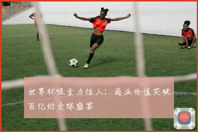 世界杯吸金力惊人:商业价值突破百亿的全球盛宴