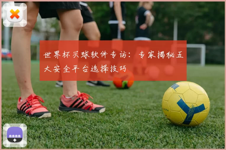 世界杯买球软件专访：专家揭秘五大安全平台选择技巧
