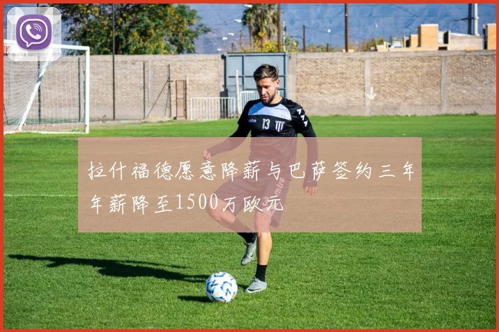 拉什福德愿意降薪与巴萨签约三年年薪降至1500万欧元