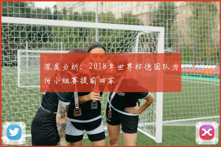 深度分析：2018年世界杯德国队为何小组赛提前回家