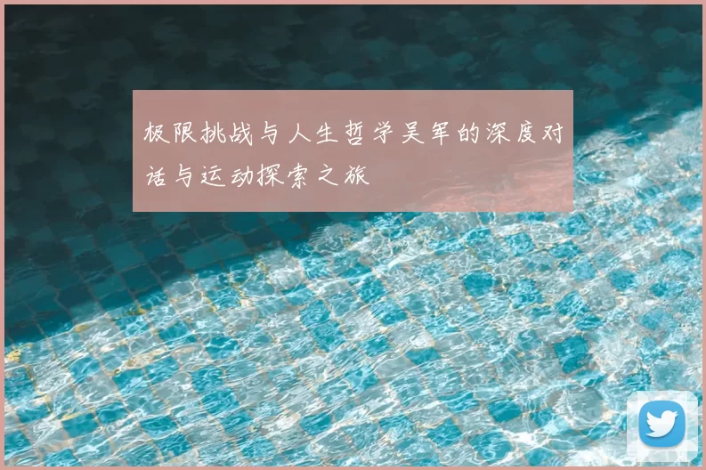 极限挑战与人生哲学吴军的深度对话与运动探索之旅