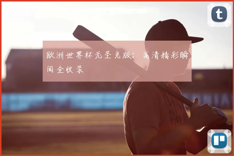 欧洲世界杯无圣光版：高清精彩瞬间全收录