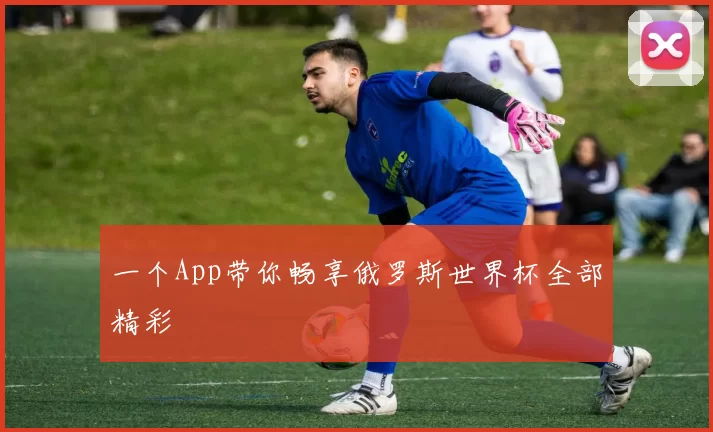 一个App带你畅享俄罗斯世界杯全部精彩