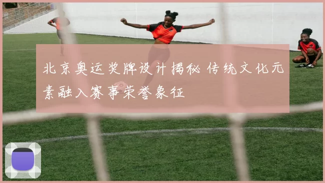 北京奥运奖牌设计揭秘 传统文化元素融入赛事荣誉象征