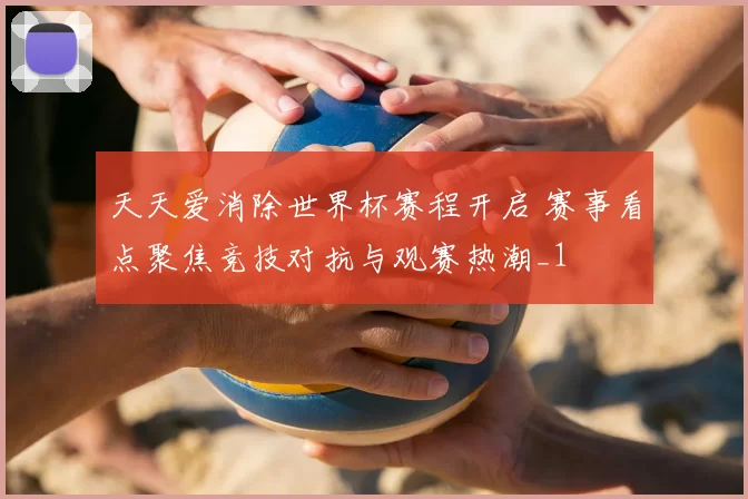 天天爱消除世界杯赛程开启 赛事看点聚焦竞技对抗与观赛热潮_1