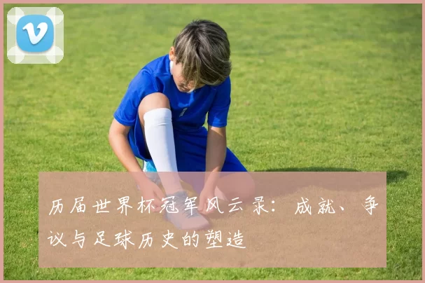 历届世界杯冠军风云录：成就、争议与足球历史的塑造