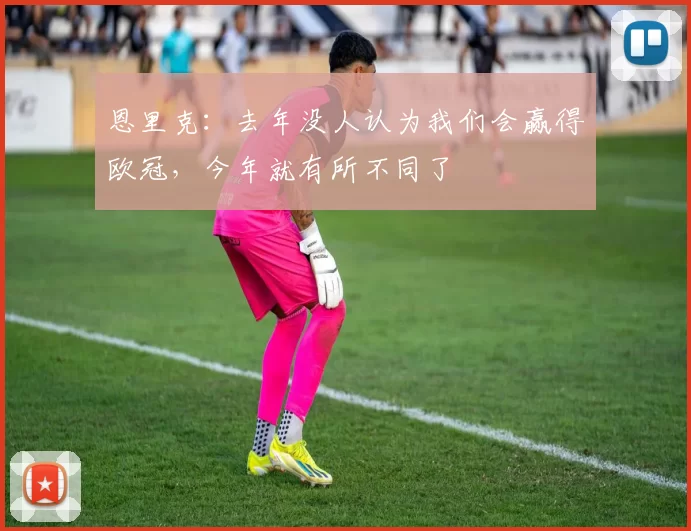 恩里克：去年没人认为我们会赢得欧冠，今年就有所不同了