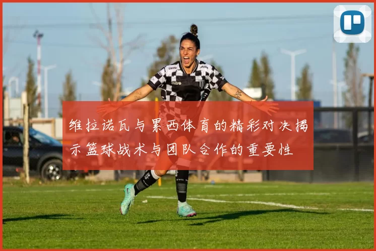 维拉诺瓦与累西体育的精彩对决揭示篮球战术与团队合作的重要性