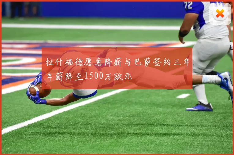 拉什福德愿意降薪与巴萨签约三年年薪降至1500万欧元