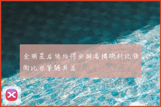 全明星后场均得分排名揭晓科比领衔比尔紧随其后