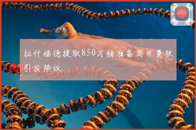 拉什福德提取850万镑准备离开曼联引发热议