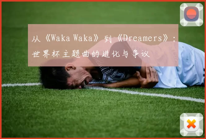 从《Waka Waka》到《Dreamers》:世界杯主题曲的进化与争议