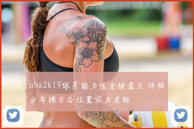 nba2k19球员能力值全榜盘点 评级分布揭示各位置实力差距