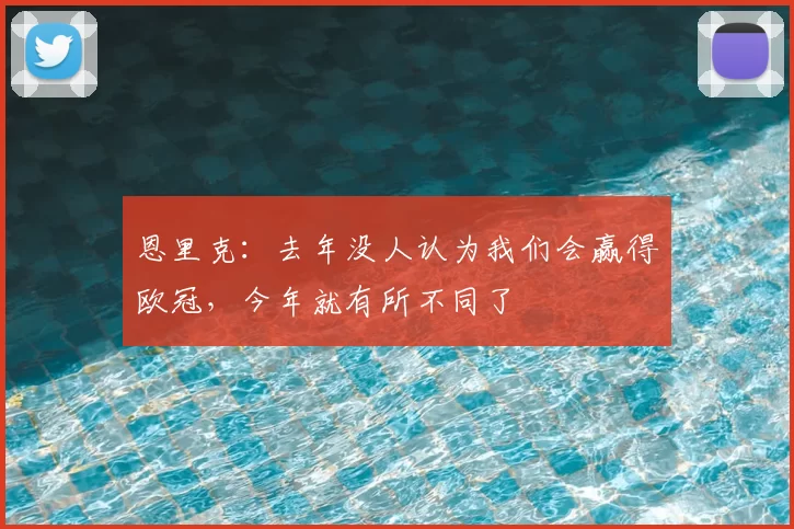 恩里克:去年没人认为我们会赢得欧冠,今年就有所不同了