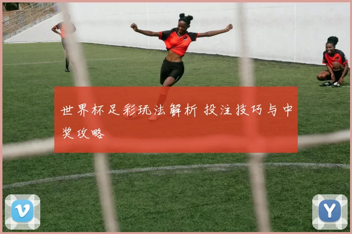 世界杯足彩玩法解析 投注技巧与中奖攻略